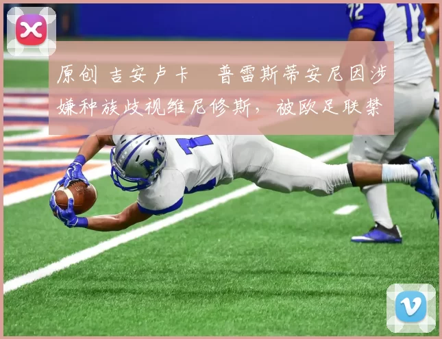 原创 吉安卢卡・普雷斯蒂安尼因涉嫌种族歧视维尼修斯，被欧足联禁赛