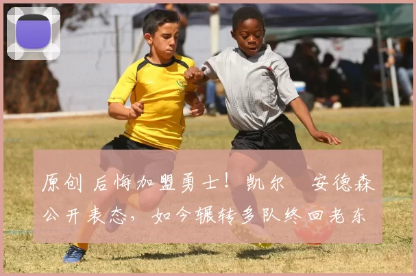 原创 后悔加盟勇士！凯尔・安德森公开表态，如今辗转多队终回老东家