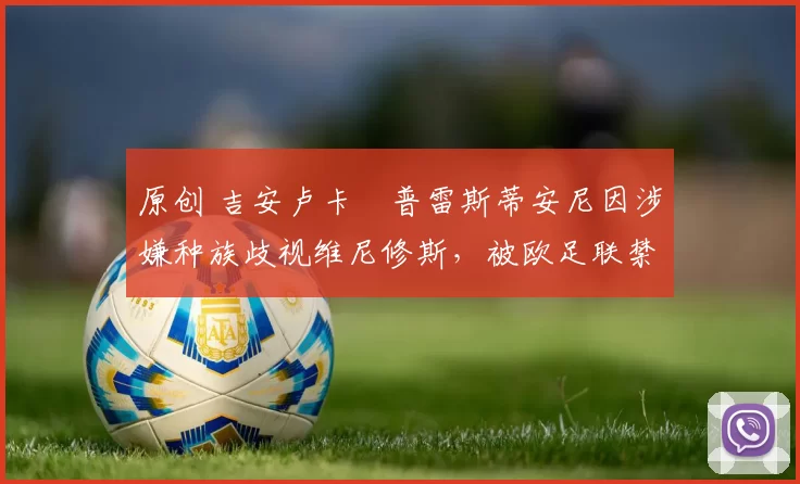 原创 吉安卢卡・普雷斯蒂安尼因涉嫌种族歧视维尼修斯，被欧足联禁赛