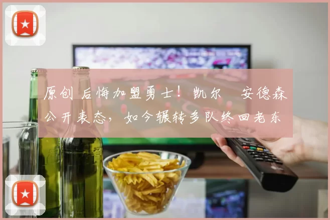 原创 后悔加盟勇士！凯尔・安德森公开表态，如今辗转多队终回老东家