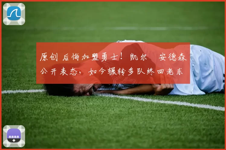 原创 后悔加盟勇士！凯尔・安德森公开表态，如今辗转多队终回老东家