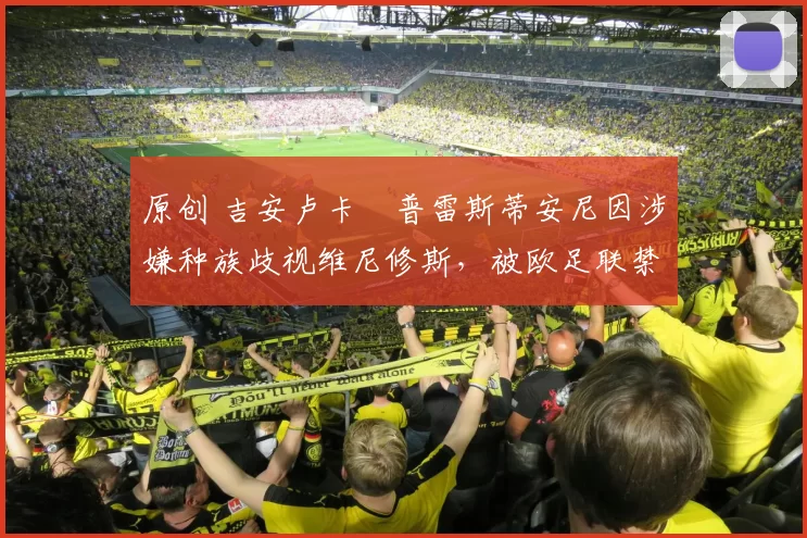 原创 吉安卢卡・普雷斯蒂安尼因涉嫌种族歧视维尼修斯，被欧足联禁赛