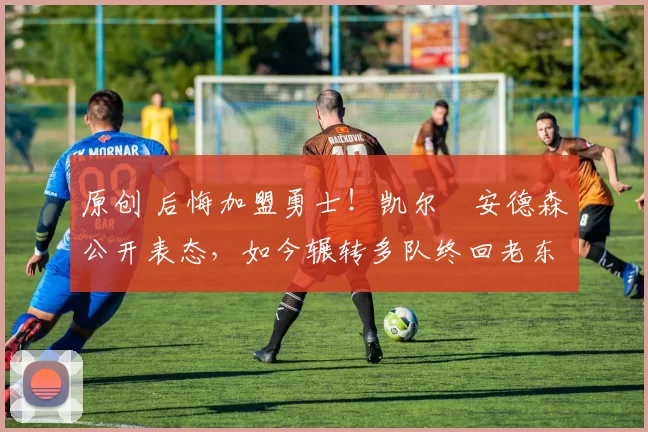 原创 后悔加盟勇士！凯尔・安德森公开表态，如今辗转多队终回老东家