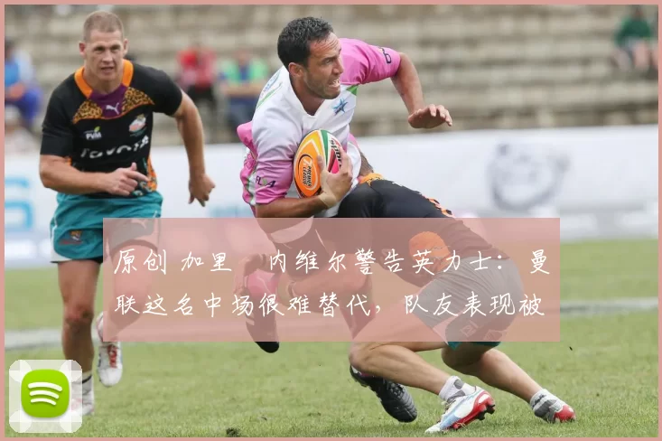 原创 加里・内维尔警告英力士:曼联这名中场很难替代,队友表现被赞 “离谱”