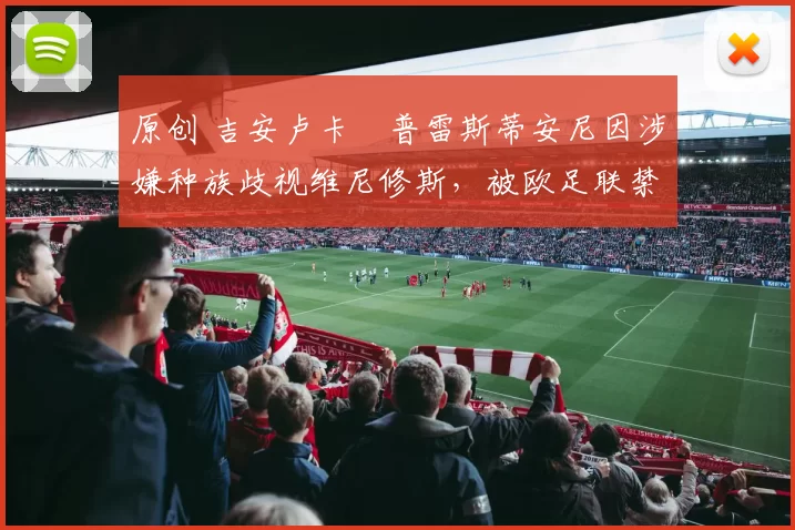 原创 吉安卢卡・普雷斯蒂安尼因涉嫌种族歧视维尼修斯，被欧足联禁赛