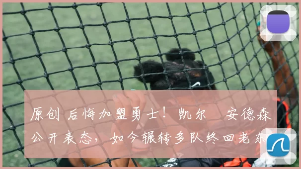 原创 后悔加盟勇士！凯尔・安德森公开表态，如今辗转多队终回老东家