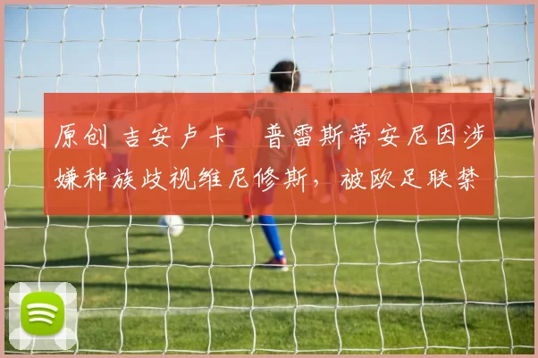 原创 吉安卢卡・普雷斯蒂安尼因涉嫌种族歧视维尼修斯，被欧足联禁赛