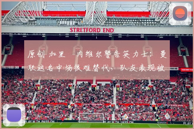 原创 加里・内维尔警告英力士：曼联这名中场很难替代，队友表现被赞 “离谱”