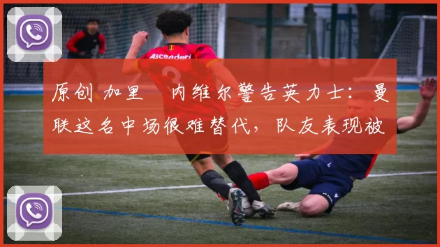 原创 加里・内维尔警告英力士:曼联这名中场很难替代,队友表现被赞 “离谱”