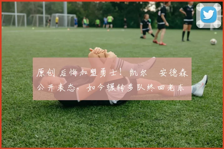 原创 后悔加盟勇士!凯尔・安德森公开表态,如今辗转多队终回老东家