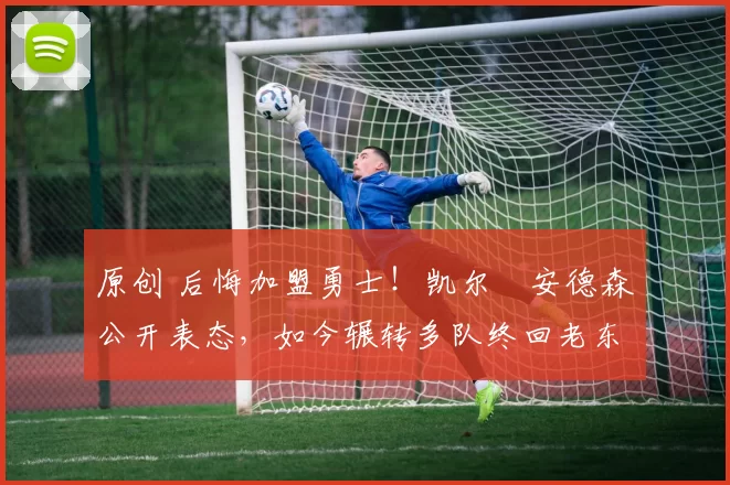 原创 后悔加盟勇士！凯尔・安德森公开表态，如今辗转多队终回老东家