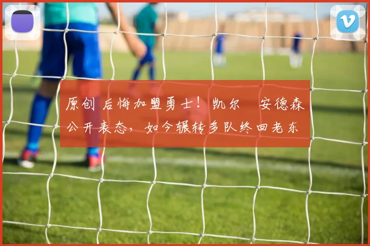 原创 后悔加盟勇士！凯尔・安德森公开表态，如今辗转多队终回老东家