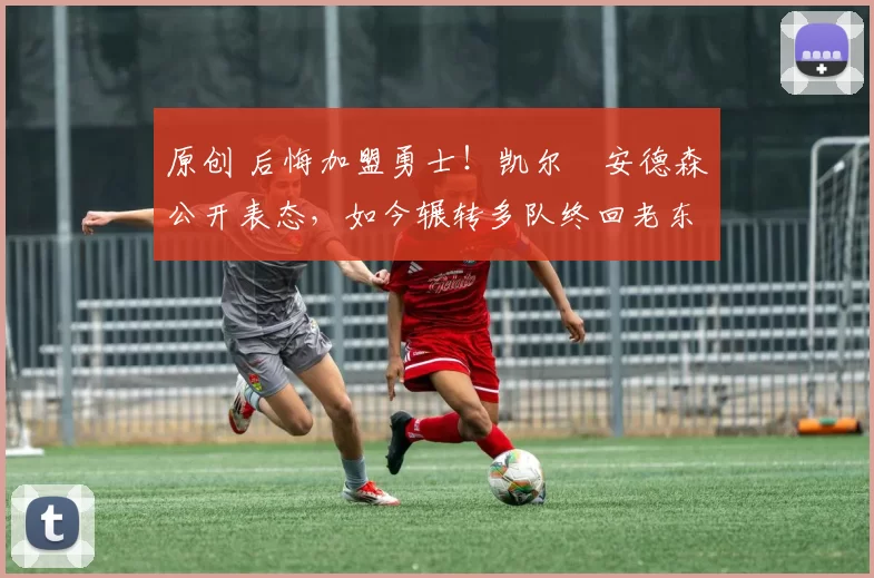 原创 后悔加盟勇士！凯尔・安德森公开表态，如今辗转多队终回老东家