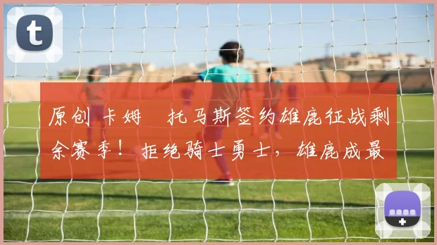 原创 卡姆・托马斯签约雄鹿征战剩余赛季！拒绝骑士勇士，雄鹿成最优选