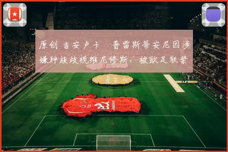 原创 吉安卢卡・普雷斯蒂安尼因涉嫌种族歧视维尼修斯,被欧足联禁赛