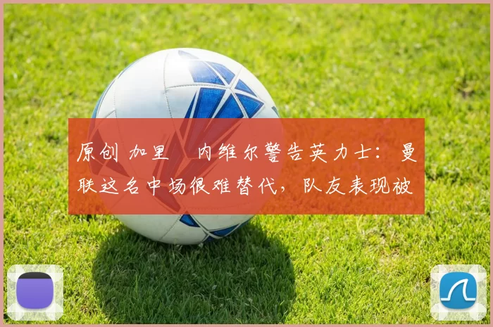 原创 加里・内维尔警告英力士：曼联这名中场很难替代，队友表现被赞 “离谱”