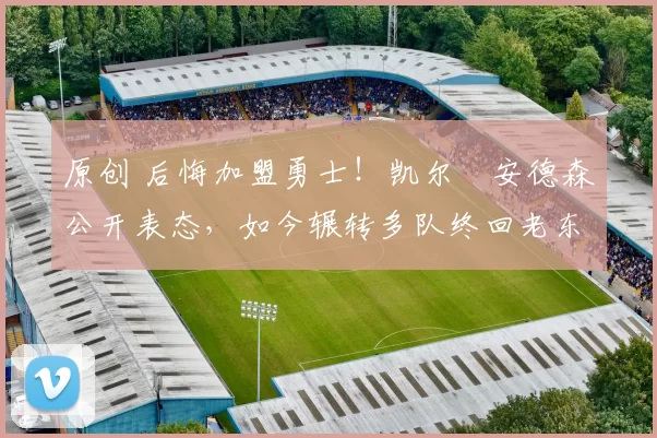 原创 后悔加盟勇士！凯尔・安德森公开表态，如今辗转多队终回老东家