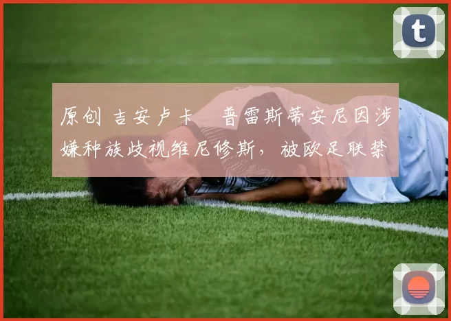 原创 吉安卢卡・普雷斯蒂安尼因涉嫌种族歧视维尼修斯，被欧足联禁赛