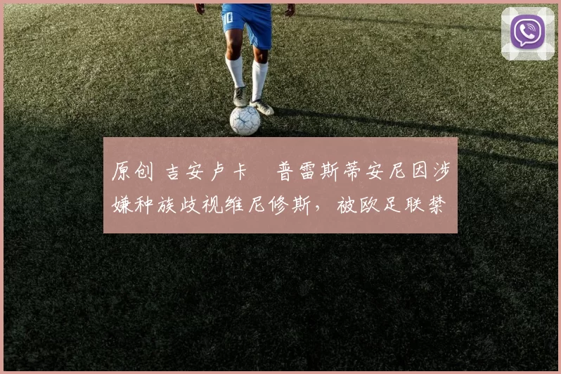 原创 吉安卢卡・普雷斯蒂安尼因涉嫌种族歧视维尼修斯,被欧足联禁赛