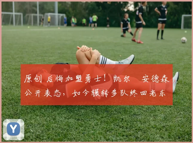 原创 后悔加盟勇士!凯尔・安德森公开表态,如今辗转多队终回老东家