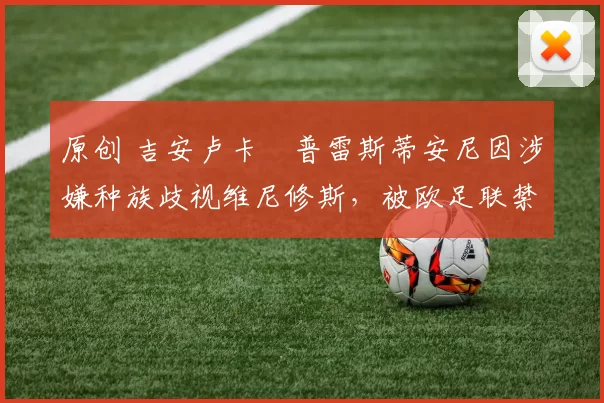 原创 吉安卢卡・普雷斯蒂安尼因涉嫌种族歧视维尼修斯,被欧足联禁赛