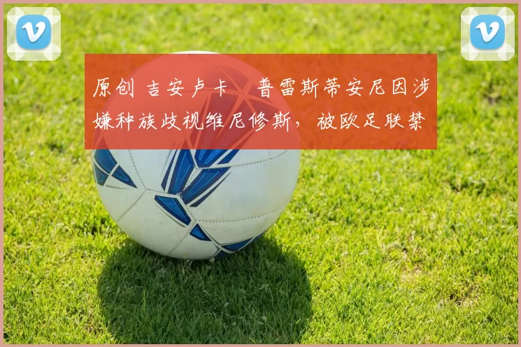 原创 吉安卢卡・普雷斯蒂安尼因涉嫌种族歧视维尼修斯，被欧足联禁赛