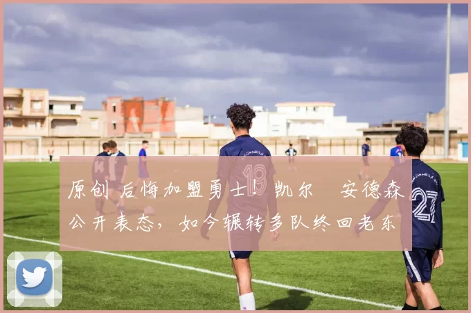 原创 后悔加盟勇士！凯尔・安德森公开表态，如今辗转多队终回老东家