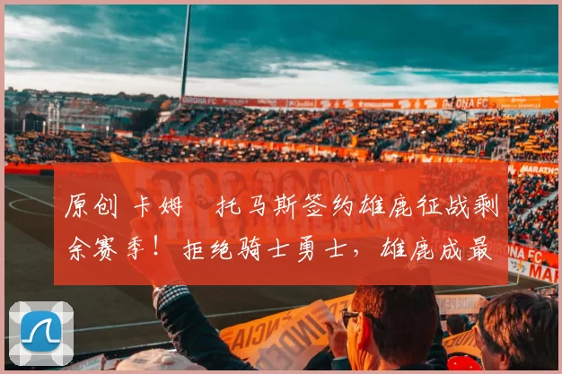 原创 卡姆・托马斯签约雄鹿征战剩余赛季！拒绝骑士勇士，雄鹿成最优选