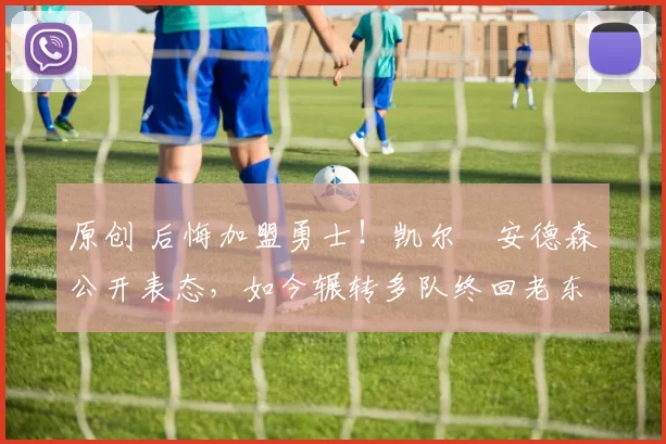 原创 后悔加盟勇士！凯尔・安德森公开表态，如今辗转多队终回老东家