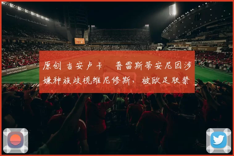 原创 吉安卢卡・普雷斯蒂安尼因涉嫌种族歧视维尼修斯，被欧足联禁赛