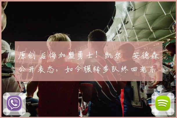 原创 后悔加盟勇士！凯尔・安德森公开表态，如今辗转多队终回老东家