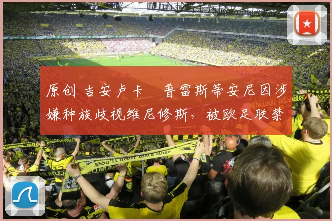 原创 吉安卢卡・普雷斯蒂安尼因涉嫌种族歧视维尼修斯，被欧足联禁赛