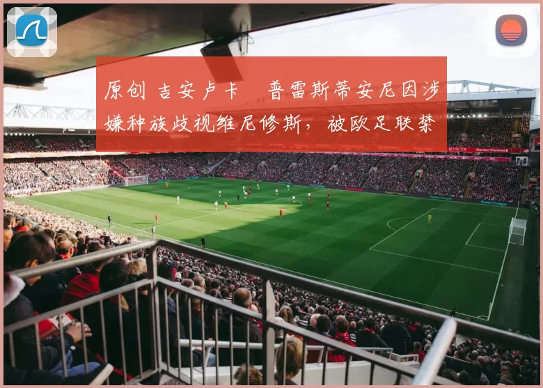 原创 吉安卢卡・普雷斯蒂安尼因涉嫌种族歧视维尼修斯,被欧足联禁赛