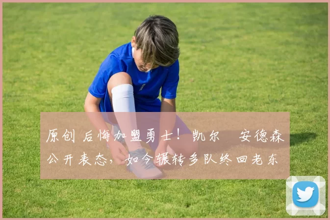 原创 后悔加盟勇士！凯尔・安德森公开表态，如今辗转多队终回老东家