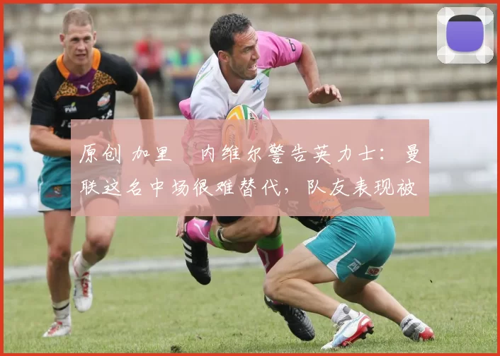 原创 加里・内维尔警告英力士：曼联这名中场很难替代，队友表现被赞 “离谱”