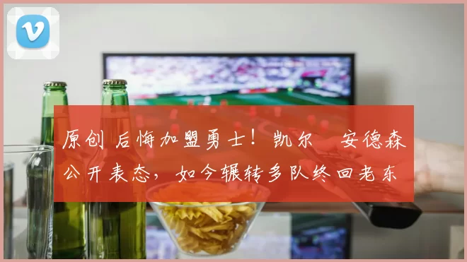 原创 后悔加盟勇士！凯尔・安德森公开表态，如今辗转多队终回老东家