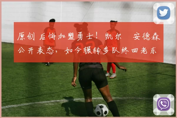 原创 后悔加盟勇士！凯尔・安德森公开表态，如今辗转多队终回老东家