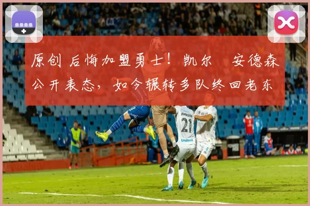 原创 后悔加盟勇士！凯尔・安德森公开表态，如今辗转多队终回老东家