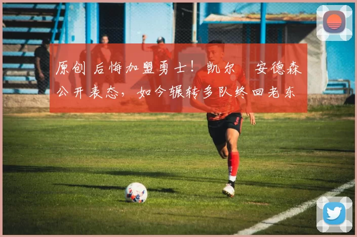 原创 后悔加盟勇士！凯尔・安德森公开表态，如今辗转多队终回老东家