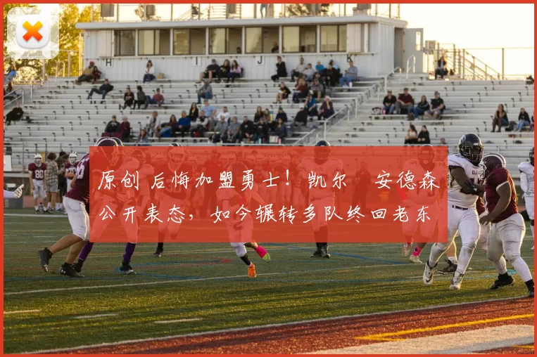 原创 后悔加盟勇士!凯尔・安德森公开表态,如今辗转多队终回老东家