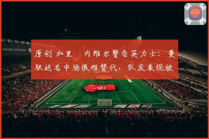 原创 加里・内维尔警告英力士:曼联这名中场很难替代,队友表现被赞 “离谱”