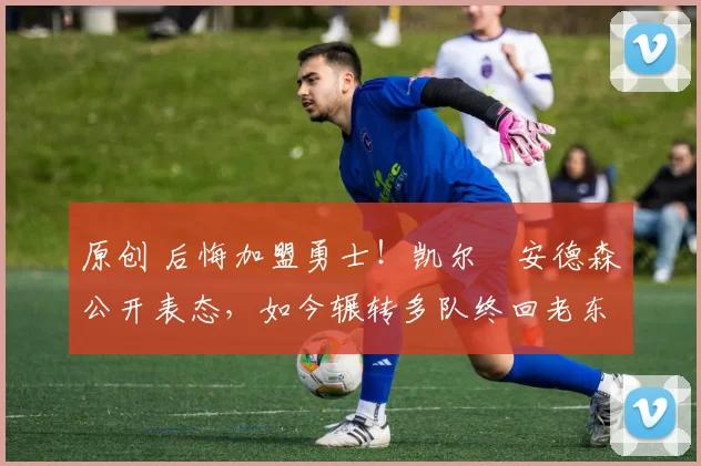 原创 后悔加盟勇士！凯尔・安德森公开表态，如今辗转多队终回老东家