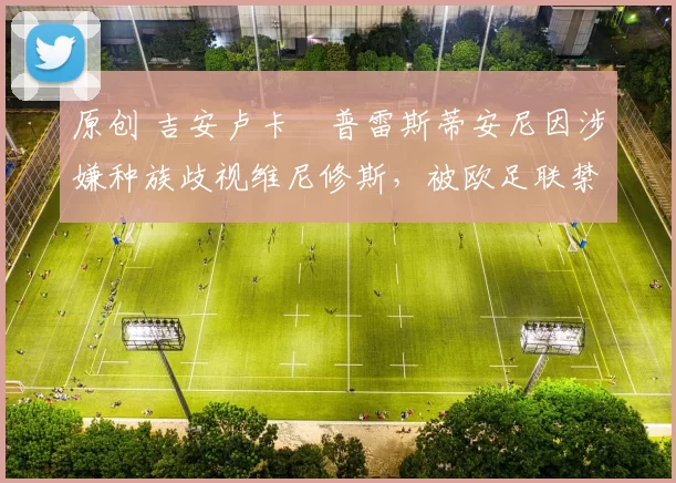 原创 吉安卢卡・普雷斯蒂安尼因涉嫌种族歧视维尼修斯，被欧足联禁赛