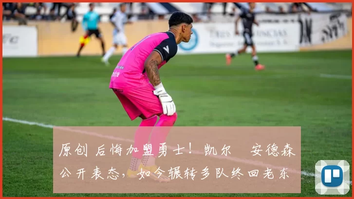原创 后悔加盟勇士!凯尔・安德森公开表态,如今辗转多队终回老东家