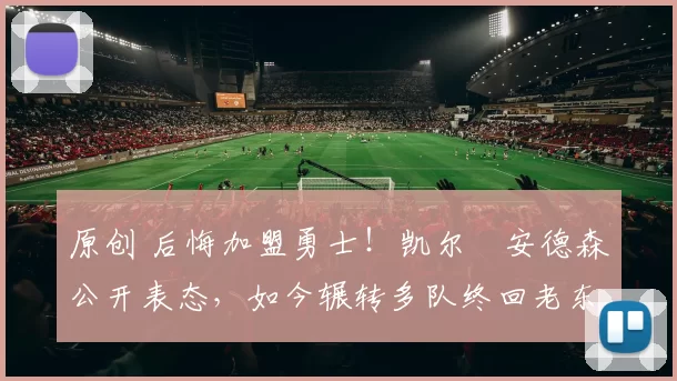 原创 后悔加盟勇士！凯尔・安德森公开表态，如今辗转多队终回老东家