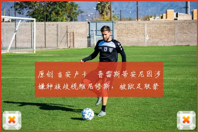 原创 吉安卢卡・普雷斯蒂安尼因涉嫌种族歧视维尼修斯，被欧足联禁赛
