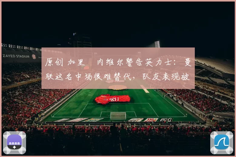 原创 加里・内维尔警告英力士：曼联这名中场很难替代，队友表现被赞 “离谱”