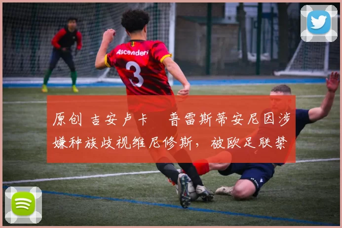 原创 吉安卢卡・普雷斯蒂安尼因涉嫌种族歧视维尼修斯,被欧足联禁赛