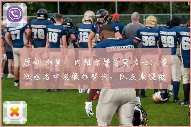 原创 加里・内维尔警告英力士:曼联这名中场很难替代,队友表现被赞 “离谱”