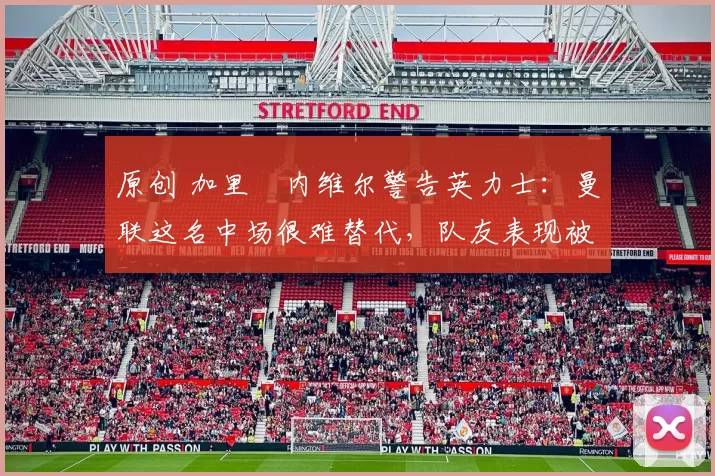 原创 加里・内维尔警告英力士：曼联这名中场很难替代，队友表现被赞 “离谱”